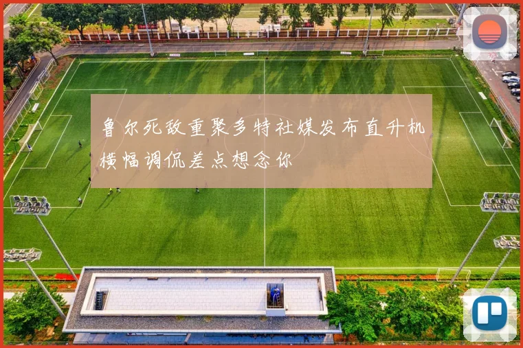 鲁尔死敌重聚多特社媒发布直升机横幅调侃差点想念你