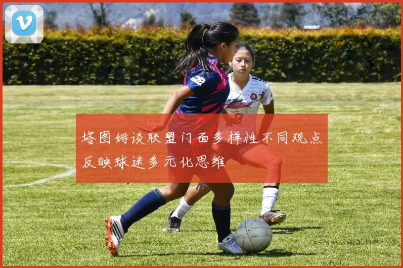 塔图姆谈联盟门面多样性不同观点反映球迷多元化思维