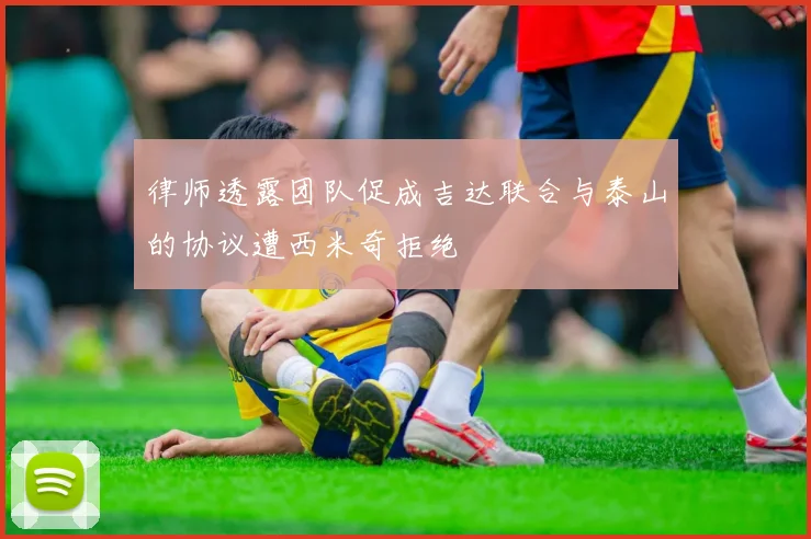 律师透露团队促成吉达联合与泰山的协议遭西米奇拒绝