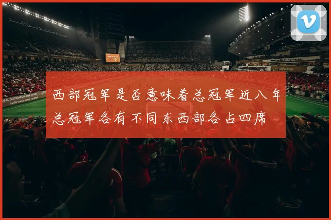 西部冠军是否意味着总冠军近八年总冠军各有不同东西部各占四席