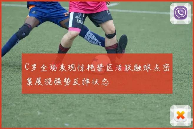 C罗全场表现惊艳禁区活跃触球点密集展现强势反弹状态
