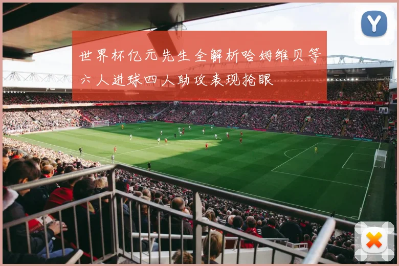 世界杯亿元先生全解析哈姆维贝等六人进球四人助攻表现抢眼