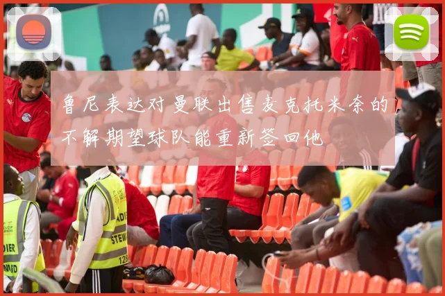 鲁尼表达对曼联出售麦克托米奈的不解期望球队能重新签回他
