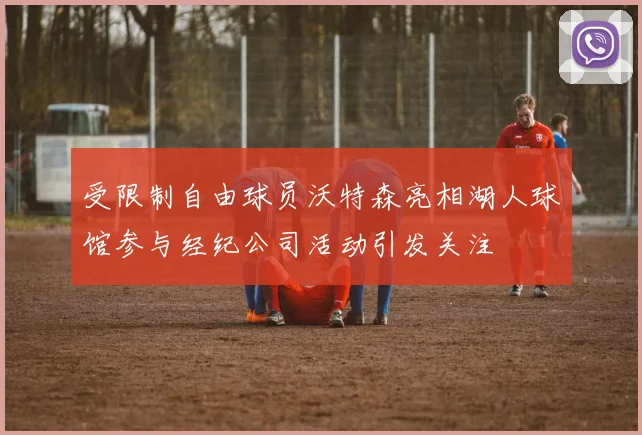 受限制自由球员沃特森亮相湖人球馆参与经纪公司活动引发关注