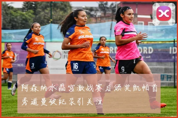阿森纳水晶宫激战赛后颁奖凯帕首秀道曼破纪录引关注