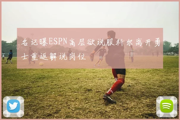 名记曝ESPN高层欲说服科尔离开勇士重返解说岗位