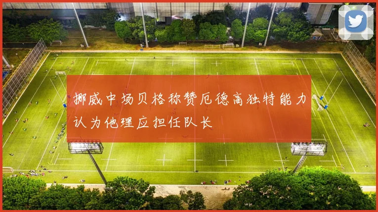 挪威中场贝格称赞厄德高独特能力认为他理应担任队长