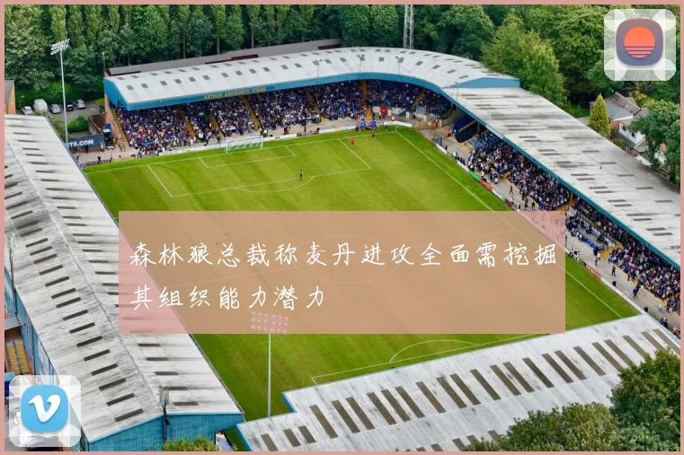 森林狼总裁称麦丹进攻全面需挖掘其组织能力潜力