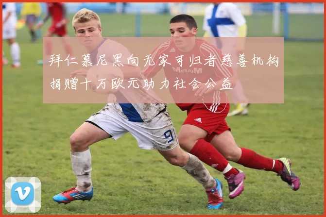 拜仁慕尼黑向无家可归者慈善机构捐赠十万欧元助力社会公益
