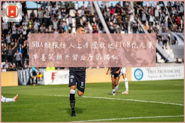 NBA财报惊人上季营收达1168亿元萧华喜笑颜开背后原因揭秘