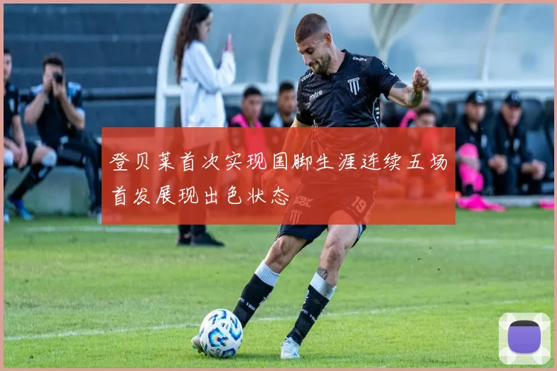 登贝莱首次实现国脚生涯连续五场首发展现出色状态