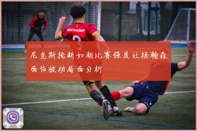 尼克斯抢断如潮比赛强度让杨瀚森面临被动局面分析
