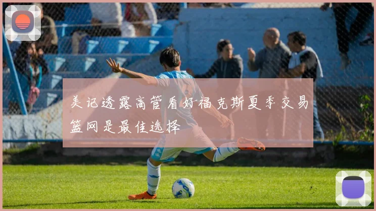美记透露高管看好福克斯夏季交易篮网是最佳选择