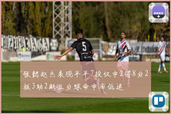 张懿赵杰表现平平7投仅中2得8分2板3助2断三分球命中率低迷