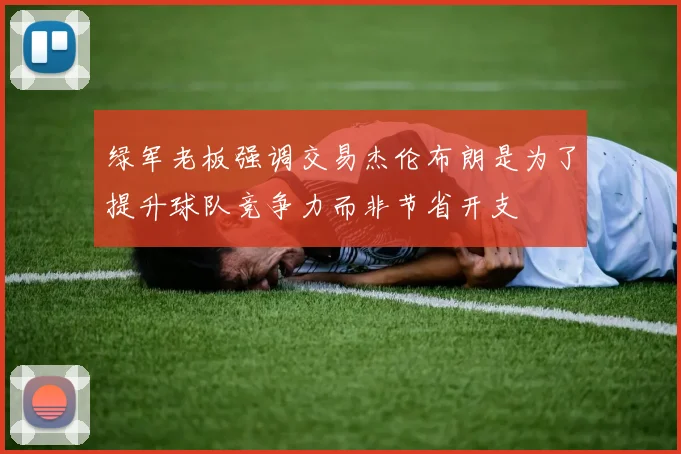 绿军老板强调交易杰伦布朗是为了提升球队竞争力而非节省开支