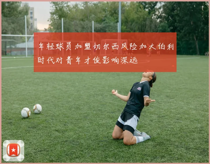 年轻球员加盟切尔西风险加大伯利时代对青年才俊影响深远