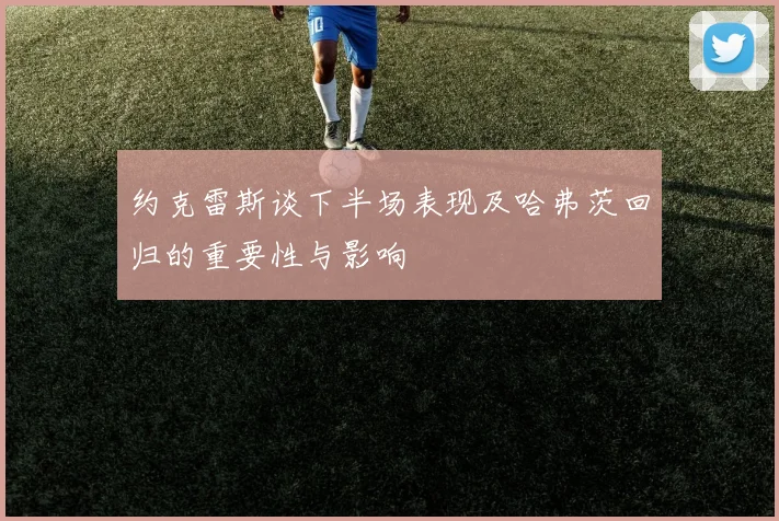 约克雷斯谈下半场表现及哈弗茨回归的重要性与影响