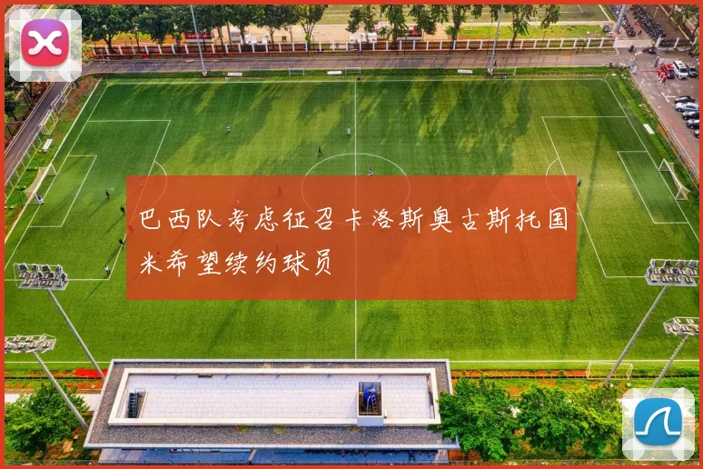 巴西队考虑征召卡洛斯奥古斯托国米希望续约球员