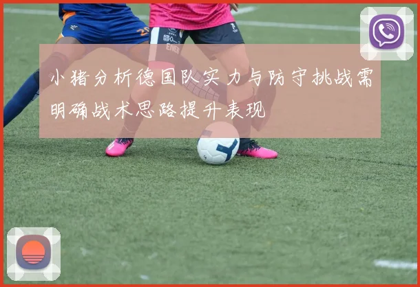 小猪分析德国队实力与防守挑战需明确战术思路提升表现
