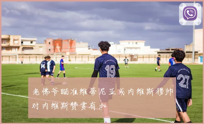 老佛爷瞄准维蒂尼亚或内维斯穆帅对内维斯赞赏有加