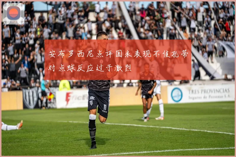 安布罗西尼点评国米表现不佳孔蒂对点球反应过于激烈