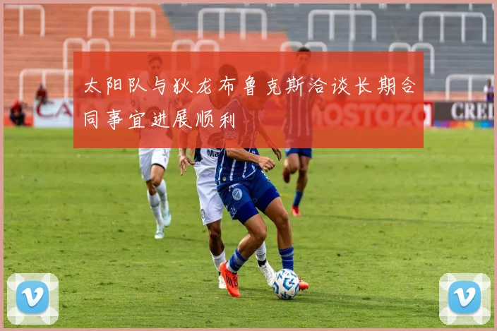 太阳队与狄龙布鲁克斯洽谈长期合同事宜进展顺利